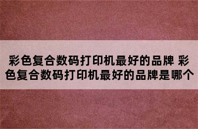 彩色复合数码打印机最好的品牌 彩色复合数码打印机最好的品牌是哪个